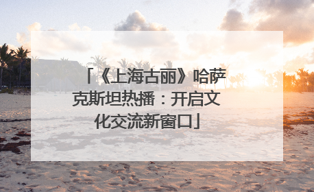 《上海古丽》哈萨克斯坦热播：开启文化交流新窗口
