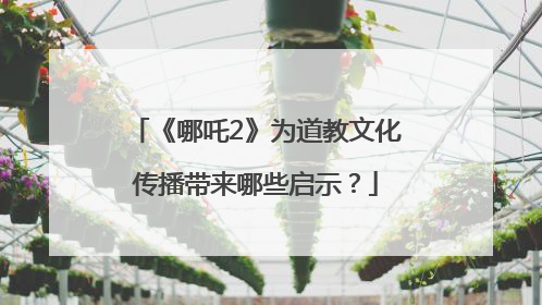 《哪吒2》为道教文化传播带来哪些启示？