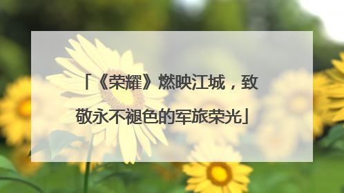 《荣耀》燃映江城，致敬永不褪色的军旅荣光