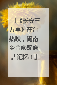 《长安三万里》在台热映，闽南乡音唤醒盛唐记忆！