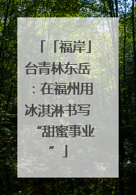 「福岸」台青林东岳：在福州用冰淇淋书写“甜蜜事业”