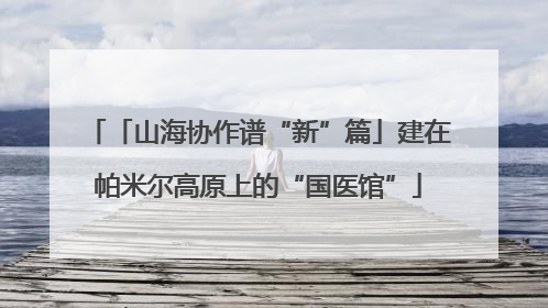 「山海协作谱“新”篇」建在帕米尔高原上的“国医馆”