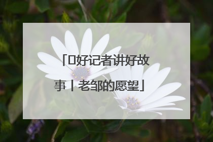  好记者讲好故事丨老邹的愿望
