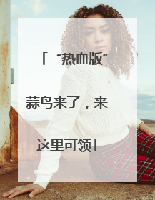 “热血版”蒜鸟来了，来这里可领