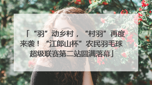 “羽”动乡村，“村羽”再度来袭！“江郎山杯”农民羽毛球超级联赛第二站圆满落幕