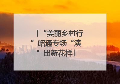 “美丽乡村行”昭通专场“演”出新花样