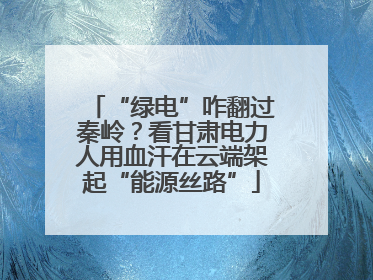 “绿电”咋翻过秦岭？看甘肃电力人用血汗在云端架起“能源丝路”