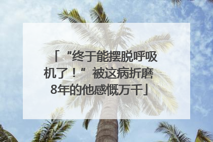 “终于能摆脱呼吸机了！”被这病折磨8年的他感慨万千