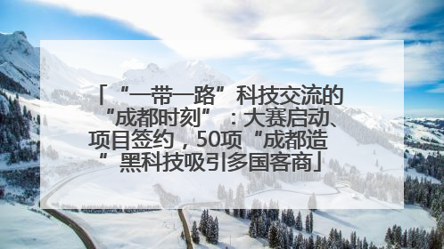 “一带一路”科技交流的“成都时刻”：大赛启动、项目签约，50项“成都造”黑科技吸引多国客商