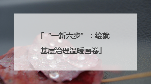 “一新六步”：绘就基层治理温暖画卷