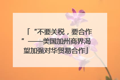“不要关税，要合作”——美国加州商界渴望加强对华贸易合作