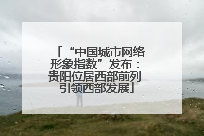 “中国城市网络形象指数”发布：贵阳位居西部前列 引领西部发展