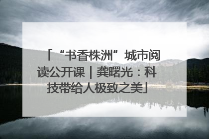 “书香株洲”城市阅读公开课｜龚曙光：科技带给人极致之美