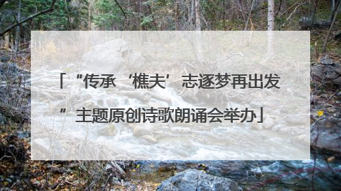 “传承‘樵夫’志逐梦再出发”主题原创诗歌朗诵会举办