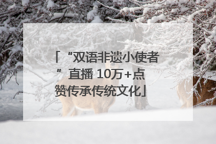 “双语非遗小使者”直播 10万+点赞传承传统文化