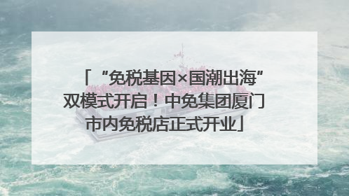 “免税基因×国潮出海”双模式开启！中免集团厦门市内免税店正式开业