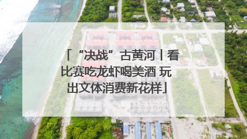 “决战”古黄河丨看比赛吃龙虾喝美酒 玩出文体消费新花样