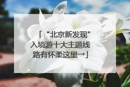 “北京新发现”入境游十大主题线路有怀柔这里→