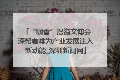 “咖香”漫溢文博会 深帮咖啡为产业发展注入新动能_深圳新闻网