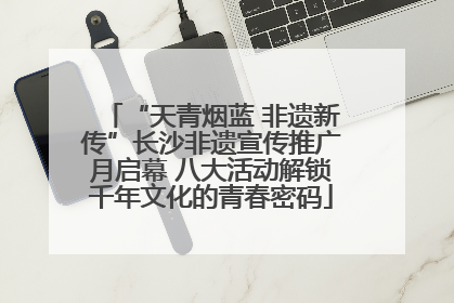 “天青烟蓝 非遗新传”长沙非遗宣传推广月启幕 八大活动解锁千年文化的青春密码