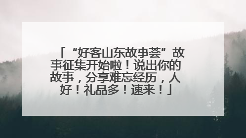 “好客山东故事荟”故事征集开始啦！说出你的故事，分享难忘经历，人好！礼品多！速来！