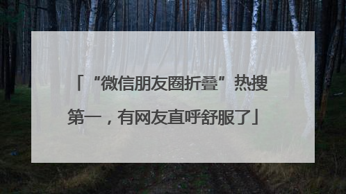 “微信朋友圈折叠”热搜第一，有网友直呼舒服了