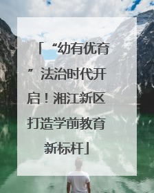 “幼有优育”法治时代开启！湘江新区打造学前教育新标杆