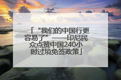 “我们的中国行更容易了”——印尼民众点赞中国240小时过境免签政策