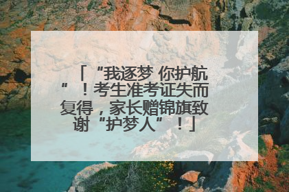 “我逐梦 你护航”！考生准考证失而复得，家长赠锦旗致谢“护梦人”！
