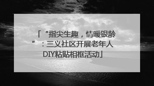 “指尖生趣，情暖银龄”：三义社区开展老年人DIY粘贴相框活动
