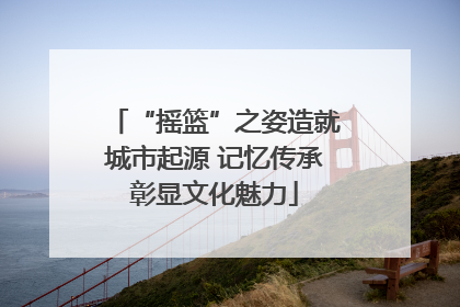 “摇篮”之姿造就城市起源 记忆传承彰显文化魅力
