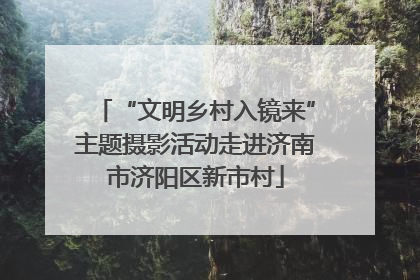 “文明乡村入镜来”主题摄影活动走进济南市济阳区新市村