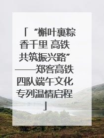 “槲叶裹粽香千里 高铁共筑振兴路”——郑客高铁四队端午文化专列温情启程