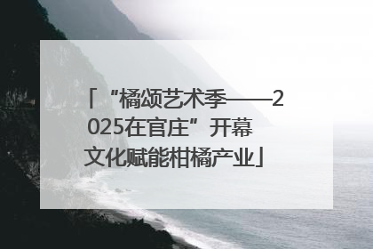 “橘颂艺术季——2025在官庄”开幕 文化赋能柑橘产业