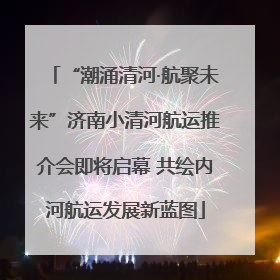 “潮涌清河·航聚未来”济南小清河航运推介会即将启幕 共绘内河航运发展新蓝图