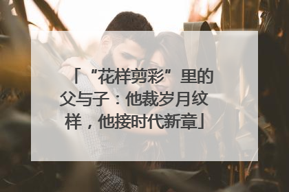 “花样剪彩”里的父与子：他裁岁月纹样，他接时代新章