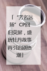 “芳名远扬”CP回归荧屏，盛唐牡丹故事再引追剧热潮