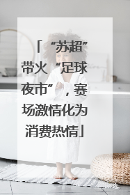 “苏超”带火“足球夜市”，赛场激情化为消费热情