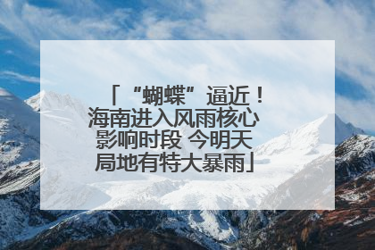 “蝴蝶”逼近！海南进入风雨核心影响时段 今明天局地有特大暴雨