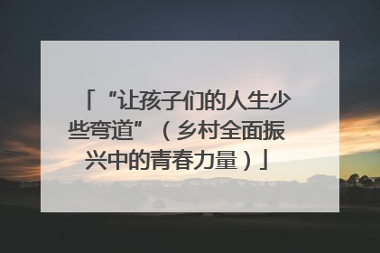 “让孩子们的人生少些弯道”（乡村全面振兴中的青春力量）