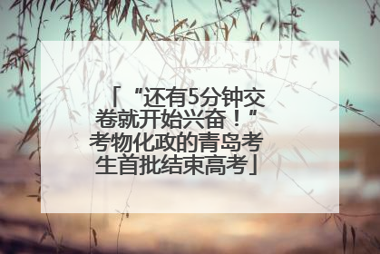 “还有5分钟交卷就开始兴奋！”考物化政的青岛考生首批结束高考