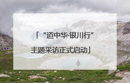 “道中华·银川行”主题采访正式启动
