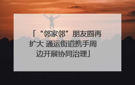 “邻家邻”朋友圈再扩大 通运街道携手周边开展协同治理