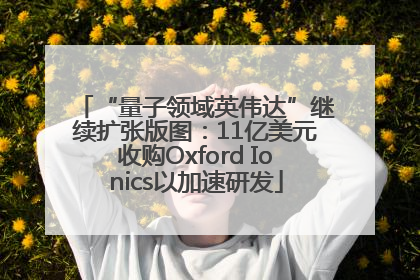 “量子领域英伟达”继续扩张版图：11亿美元收购Oxford Ionics以加速研发