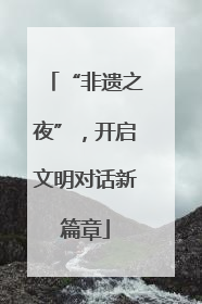 “非遗之夜”，开启文明对话新篇章