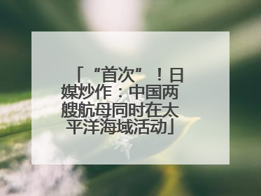 “首次”！日媒炒作：中国两艘航母同时在太平洋海域活动