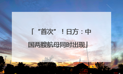 “首次”！日方：中国两艘航母同时出现