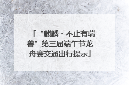 “麒麟・不止有瑞兽”第三届端午节龙舟赛交通出行提示