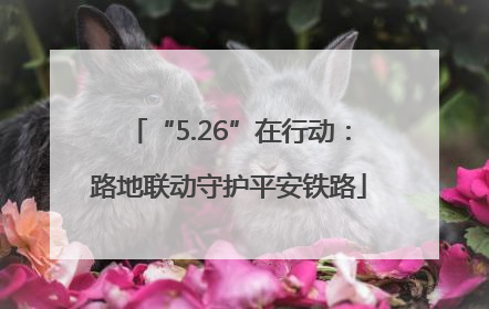 “5.26”在行动：路地联动守护平安铁路