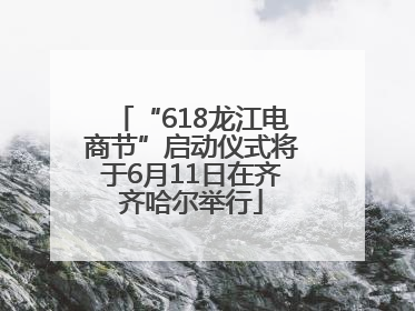 “618龙江电商节”启动仪式将于6月11日在齐齐哈尔举行